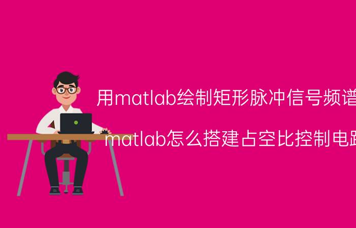 用matlab绘制矩形脉冲信号频谱图 matlab怎么搭建占空比控制电路？